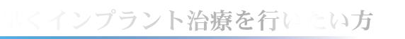 早くインプラント治療を行いたい方