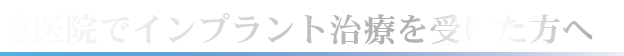 他医院でインプラント治療を受けた方へ