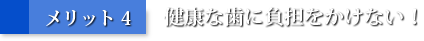 メリット4：健康な歯に負担をかけない！