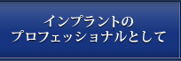 インプラントのプロフェッショナルとして