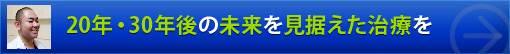 20年・30年後の未来を見据えた治療を
