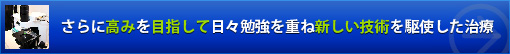 さらに高みを目指して日々勉強を重ね新しい技術を駆使した治療