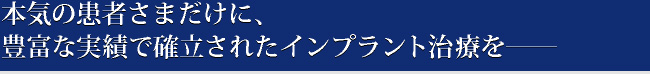 本気の患者さまだけに、豊富な実績で確立されたインプラント治療を――
