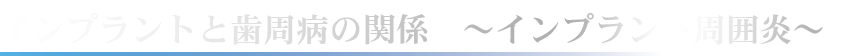 インプラントと歯周病の関係　～インプラント周囲炎～