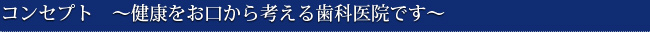 コンセプト　～健康をお口から考える歯科医院です～
