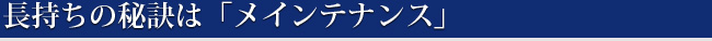 長持ちの秘訣は「メインテナンス」