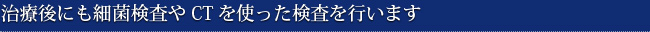 治療後にも細菌検査やCTを使った検査を行います