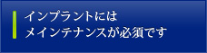 インプラントにはメインテナンスが必須です