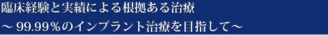 臨床経験と実績による根拠ある治療　～99.99%のインプラント治療を目指して～