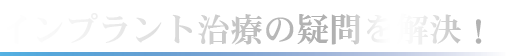 インプラント治療の疑問を解決！