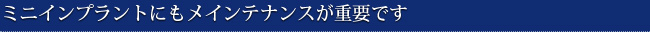 ミニインプラントにもメインテナンスが重要です