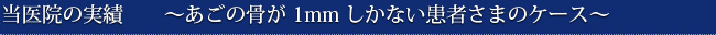 当医院の実績　　～あごの骨が1mmしかない患者さまのケース～